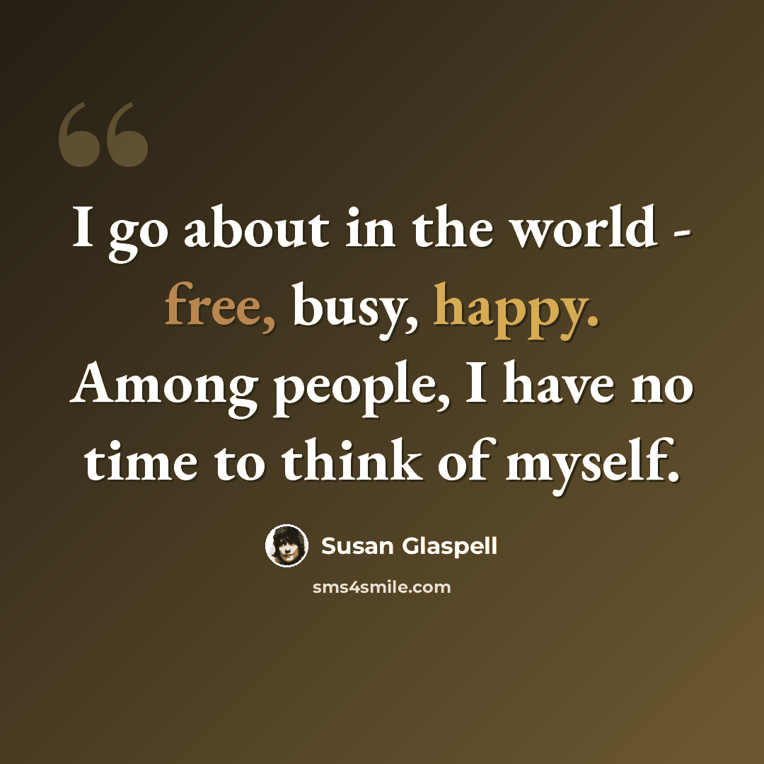 “I go about in the world - free, busy, happy. Among people, I have no time to think of myself.” quote by Susan Glaspell