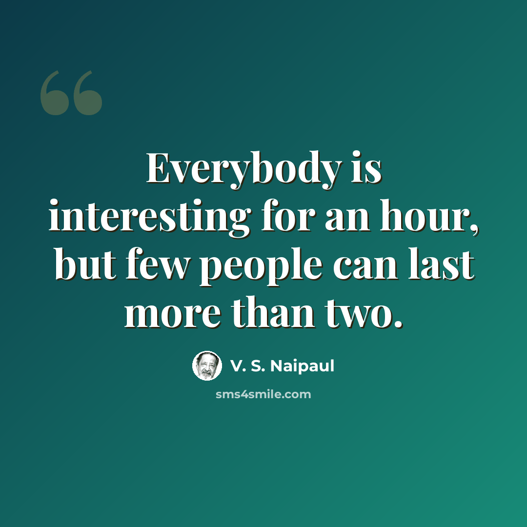 “Everybody is interesting for an hour, but few people can last more than two.” quote by V. S. Naipaul