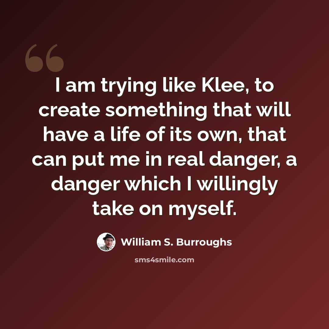 “I am trying like Klee, to create something that will have a life of its own, that can put me in real danger, a danger which I willingly take on myself.” quote by William S. Burroughs