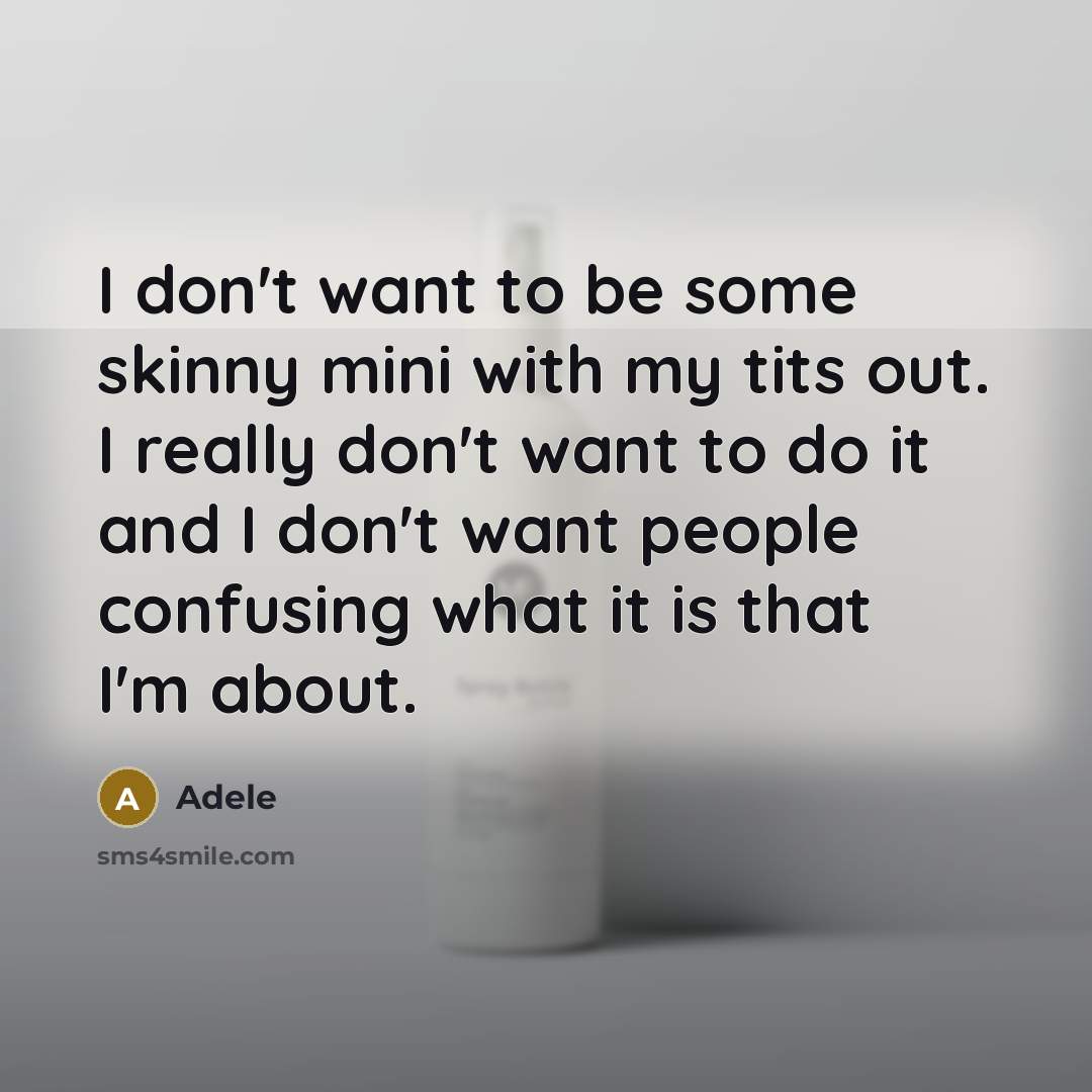 “I don't want to be some skinny mini with my tits out. I really don't want to do it and I don't want people confusing what it is that I'm about.” quote by Adele