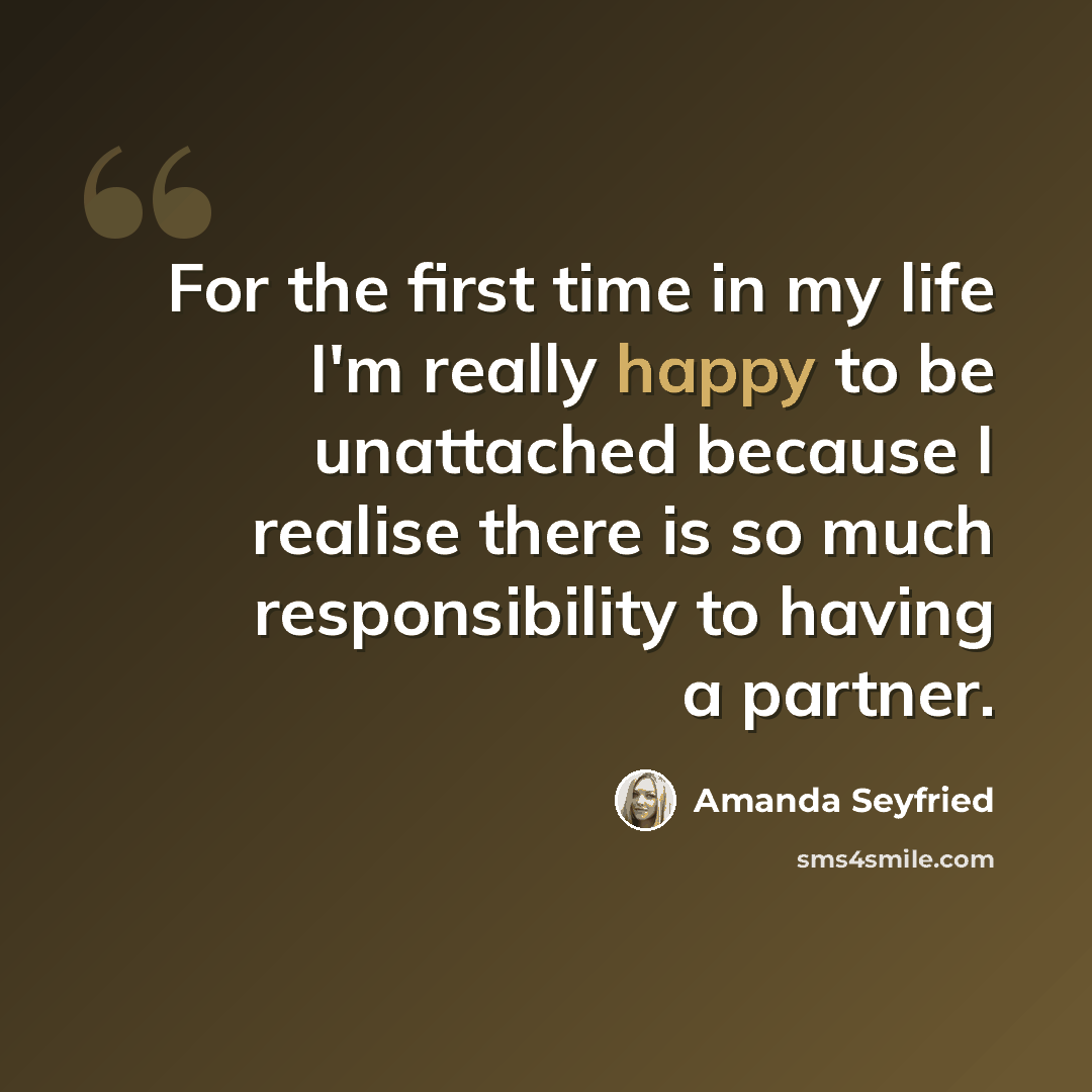 “For the first time in my life I'm really happy to be unattached because I realise there is so much responsibility to having a partner.” quote by Amanda Seyfried