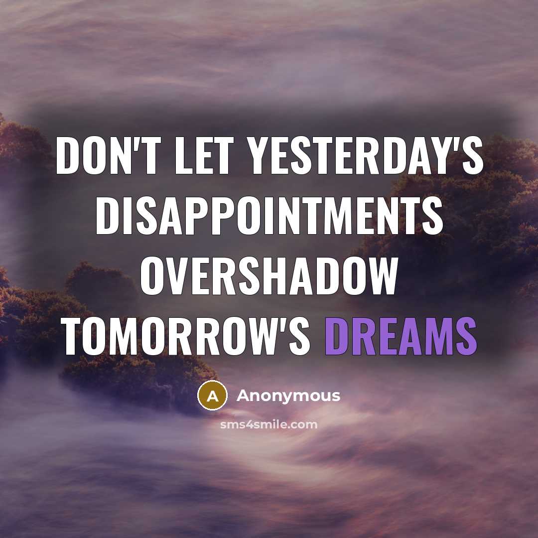 “Don't let yesterday's disappointments overshadow tomorrow's dreams” quote by Anonymous