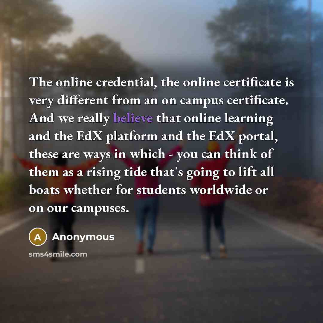 “The online credential, the online certificate is very different from an on campus certificate. And we really believe that online learning and the EdX platform and the EdX portal, these are ways in which - you can think of them as a rising tide that's going to lift all boats whether for students…” quote by Anonymous