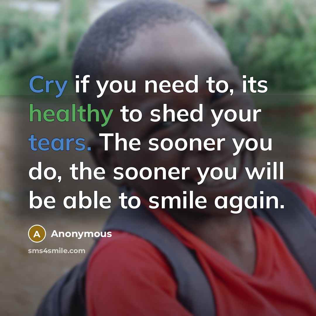 “Cry if you need to, its healthy to shed your tears. The sooner you do, the sooner you will be able to smile again.” quote by Anonymous