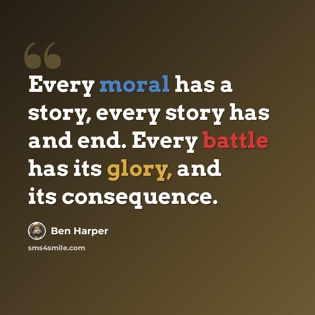 “Every moral has a story, every story has and end. Every battle has its glory, and its consequence.” quote by Ben Harper