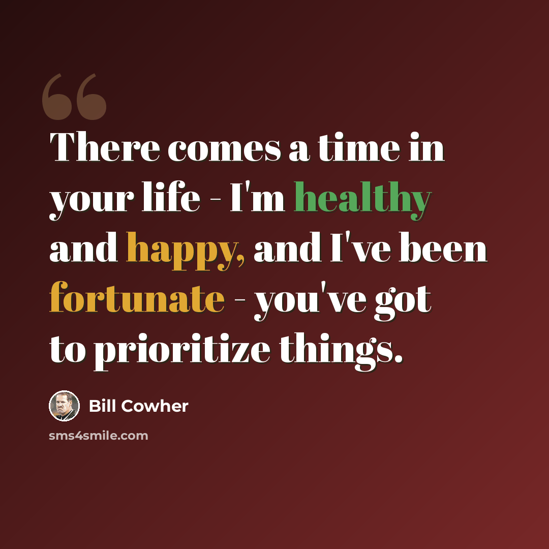 “There comes a time in your life - I'm healthy and happy, and I've been fortunate - you've got to prioritize things.” quote by Bill Cowher