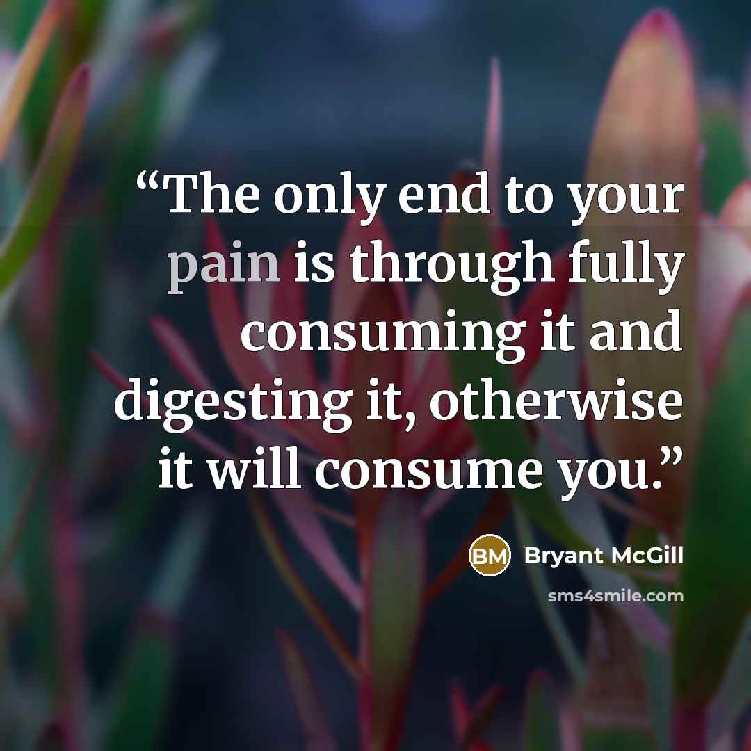 “The only end to your pain is through fully consuming it and digesting it, otherwise it will consume you.” quote by Bryant McGill