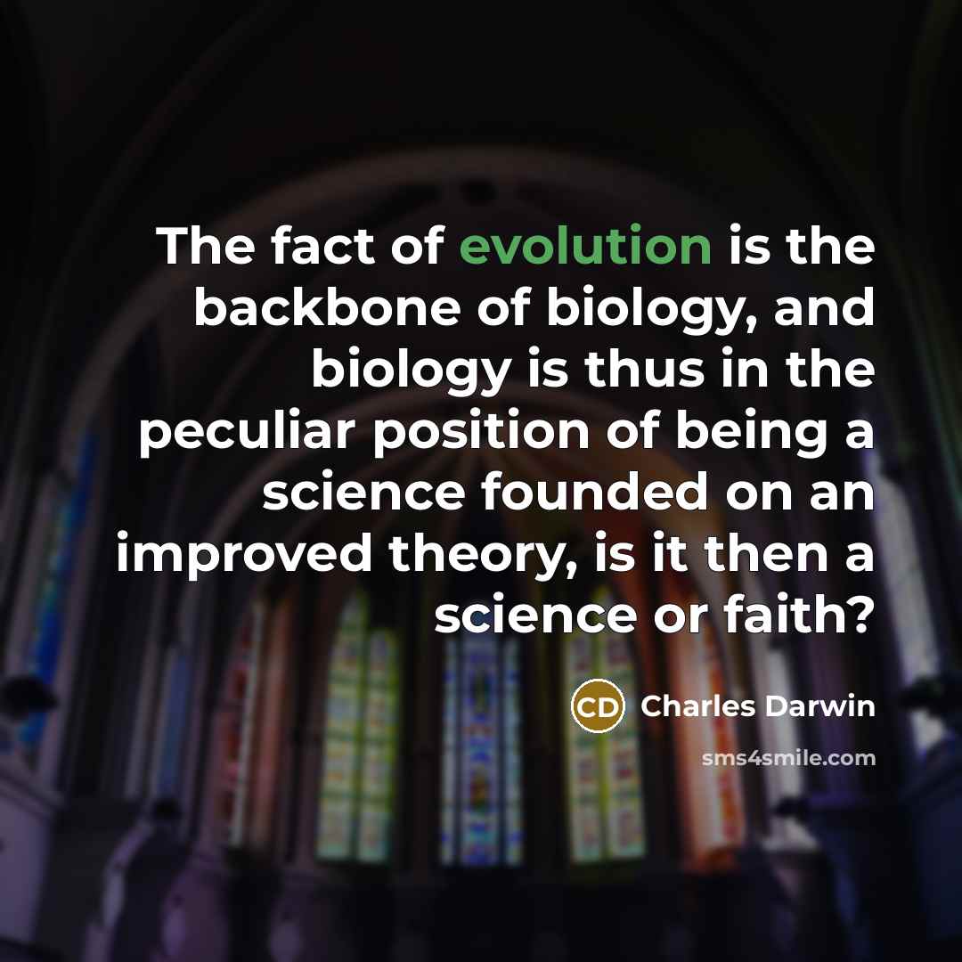 “The fact of evolution is the backbone of biology, and biology is thus in the peculiar position of being a science founded on an improved theory, is it then a science or faith?” quote by Charles Darwin