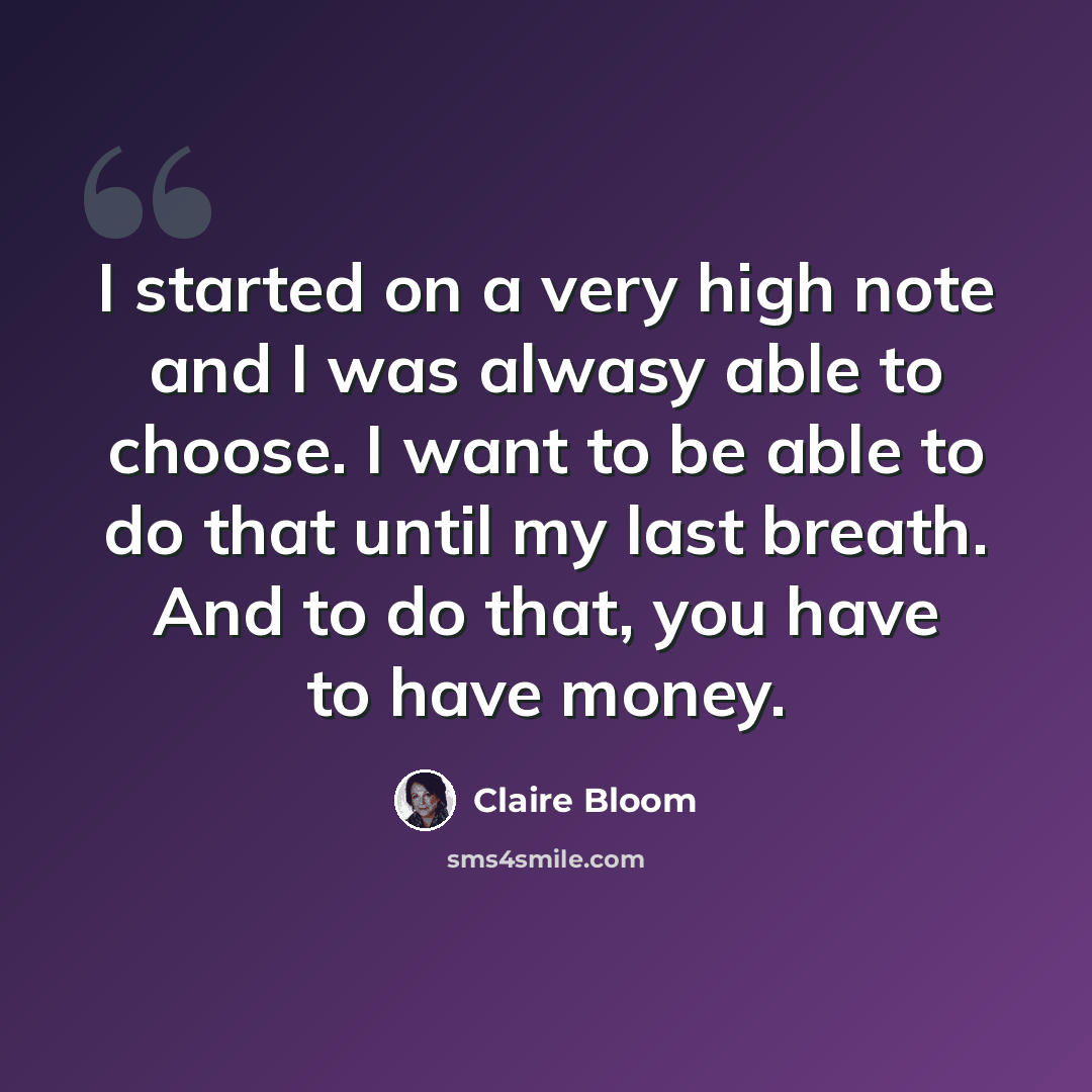 “I started on a very high note and I was alwasy able to choose. I want to be able to do that until my last breath. And to do that, you have to have money.” quote by Claire Bloom