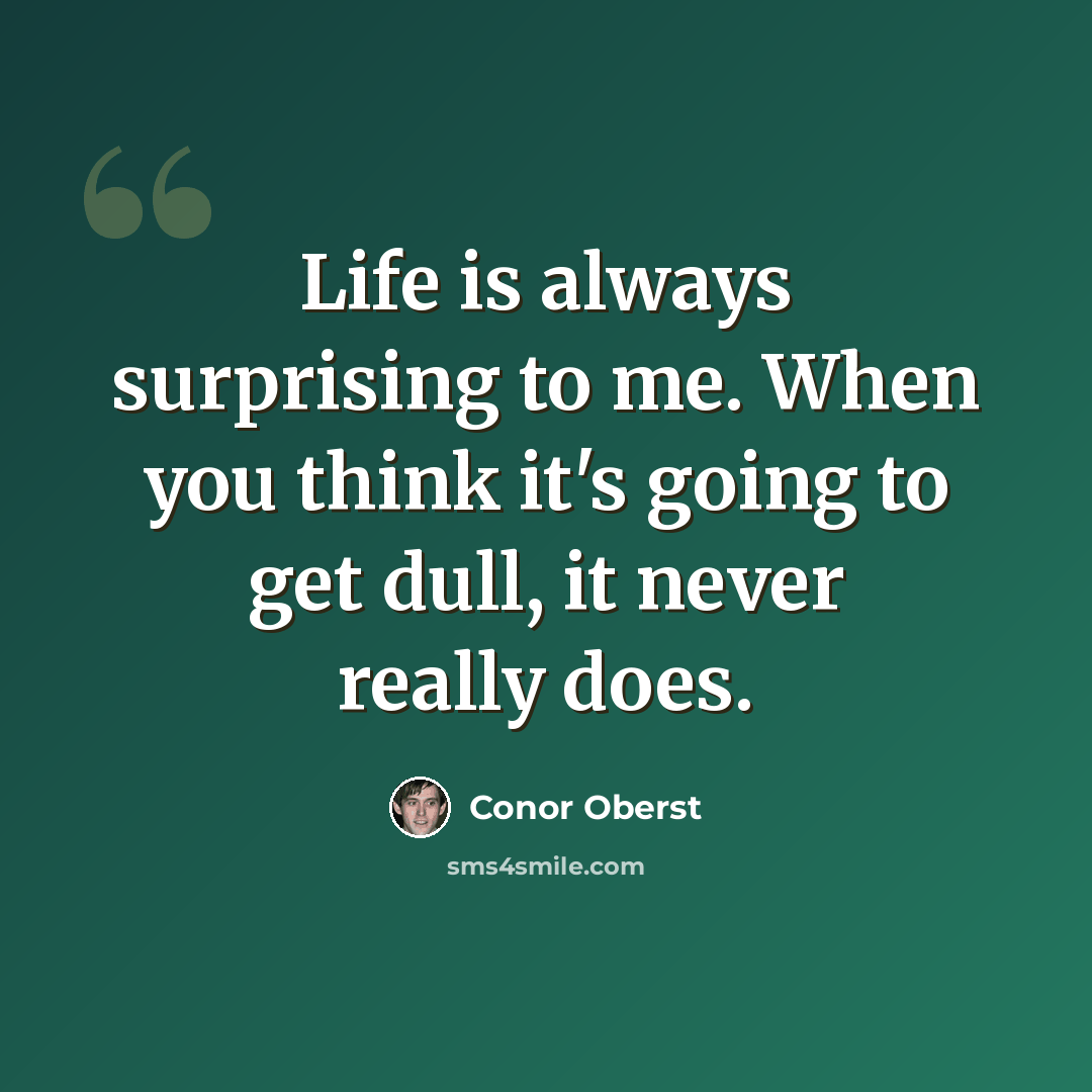 “Life is always surprising to me. When you think it's going to get dull, it never really does.” quote by Conor Oberst