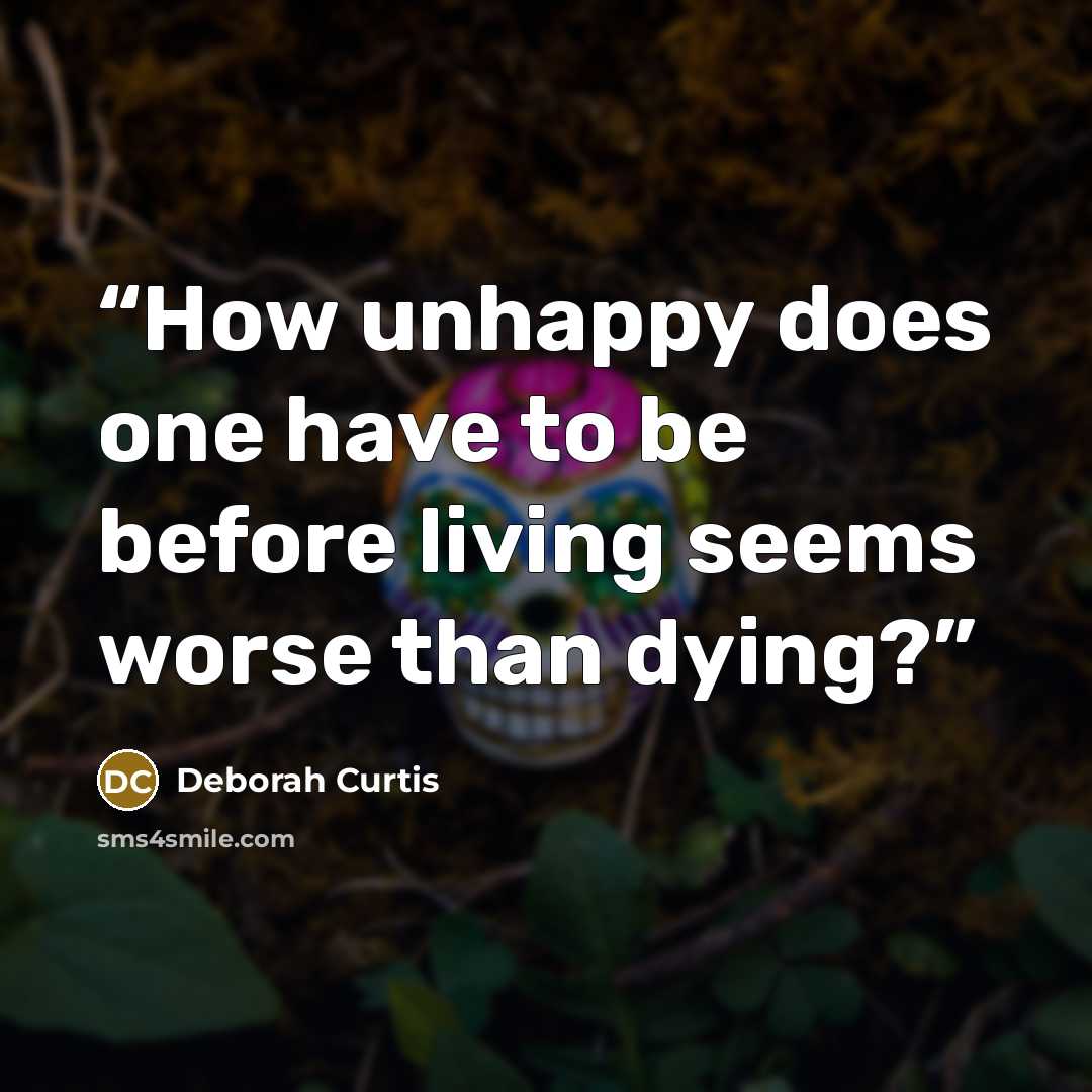 “How unhappy does one have to be before living seems worse than dying?” quote by Deborah Curtis