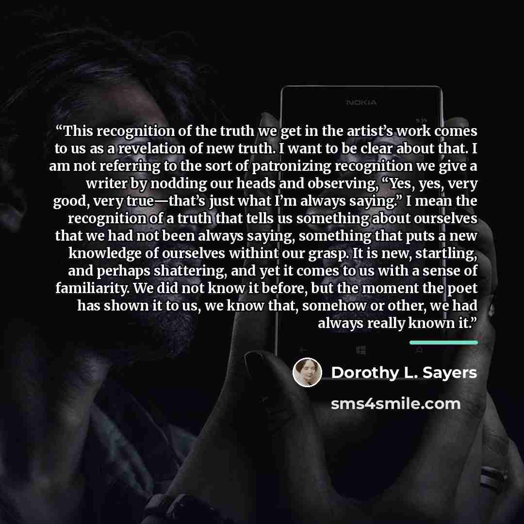 “This recognition of the truth we get in the artist’s work comes to us as a revelation of new truth. I want to be clear about that. I am not referring to the sort of patronizing recognition we give a writer by nodding our heads and observing, “Yes, yes, very good, very true—that’s just what I’m…” quote by Dorothy L. Sayers