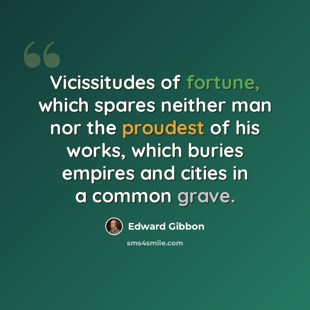 “Vicissitudes of fortune, which spares neither man nor the proudest of his works, which buries empires and cities in a common grave.” quote by Edward Gibbon