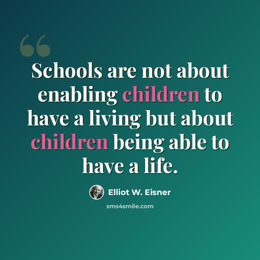 “Schools are not about enabling children to have a living but about children being able to have a life.” quote by Elliot W. Eisner