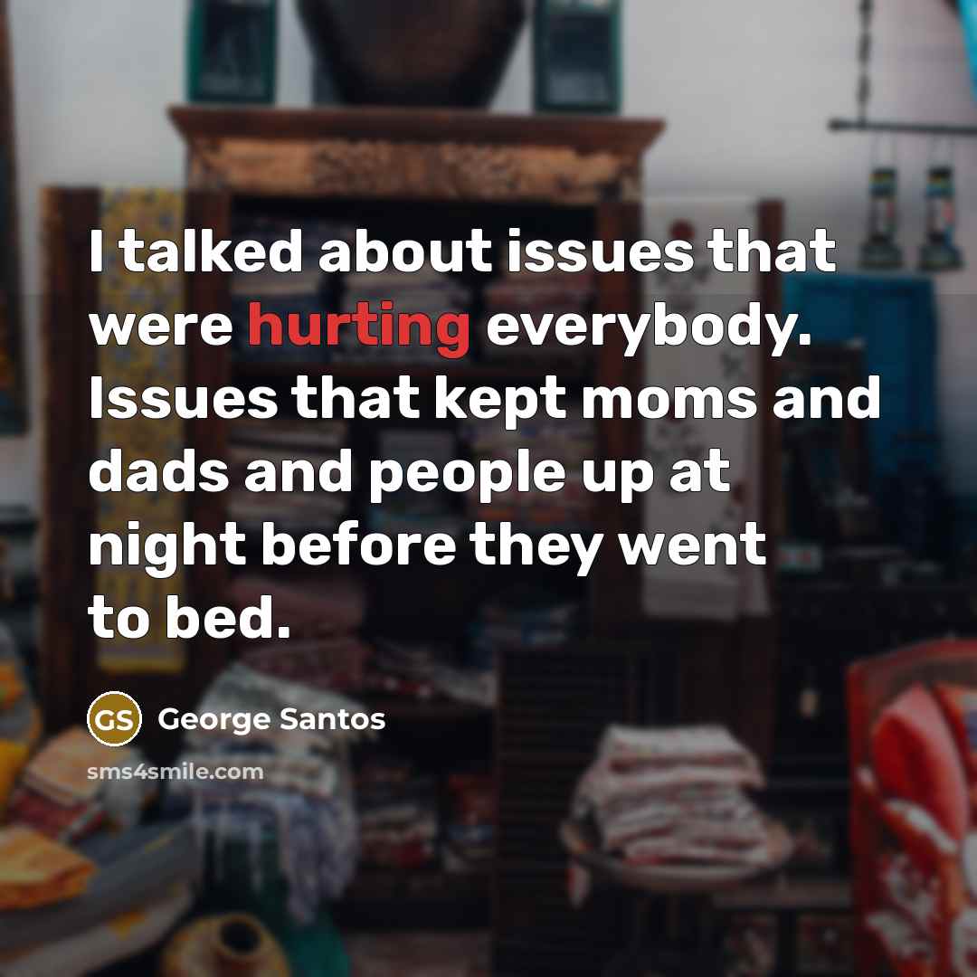 “I talked about issues that were hurting everybody. Issues that kept moms and dads and people up at night before they went to bed.” quote by George Santos