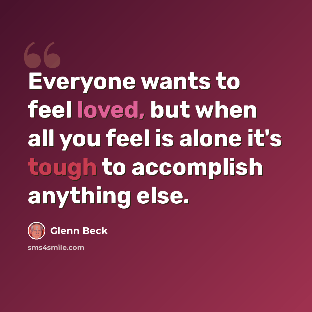 “Everyone wants to feel loved, but when all you feel is alone it's tough to accomplish anything else.” quote by Glenn Beck