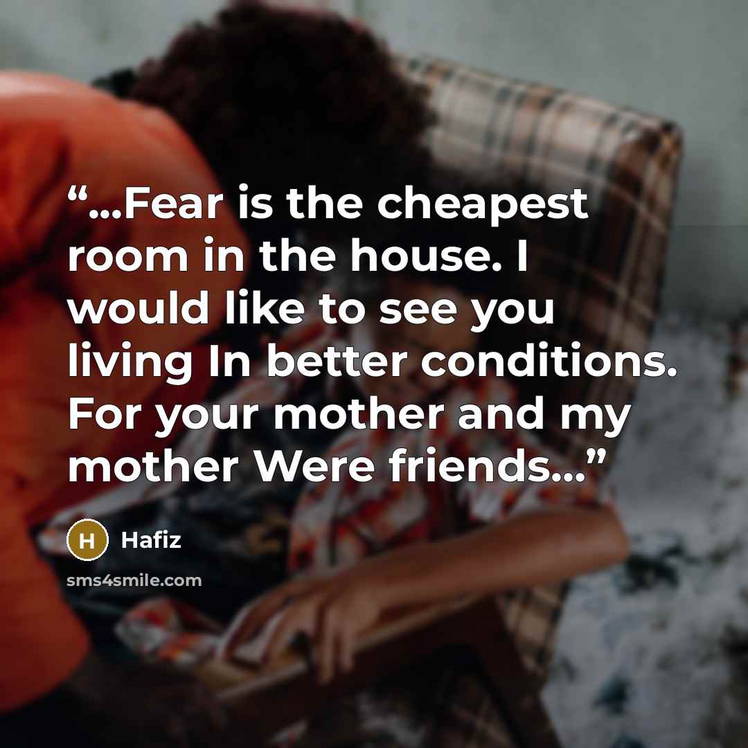 “...Fear is the cheapest room in the house. I would like to see you living In better conditions. For your mother and my mother Were friends…” quote by Hafiz