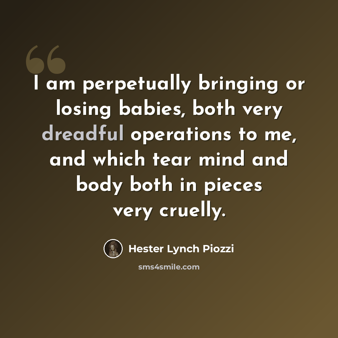 “I am perpetually bringing or losing babies, both very dreadful operations to me, and which tear mind and body both in pieces very cruelly.” quote by Hester Lynch Piozzi