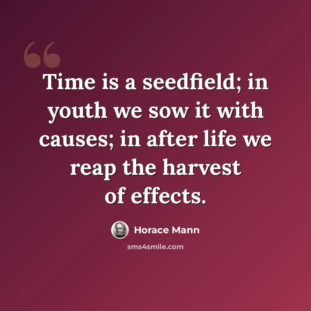 “Time is a seedfield; in youth we sow it with causes; in after life we reap the harvest of effects.” quote by Horace Mann