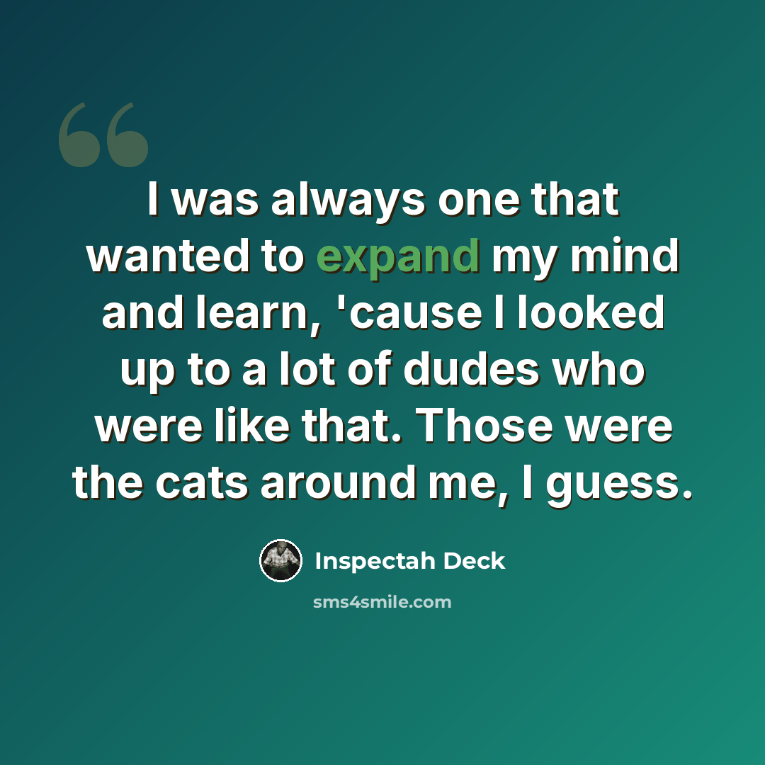 “I was always one that wanted to expand my mind and learn, 'cause I looked up to a lot of dudes who were like that. Those were the cats around me, I guess.” quote by Inspectah Deck
