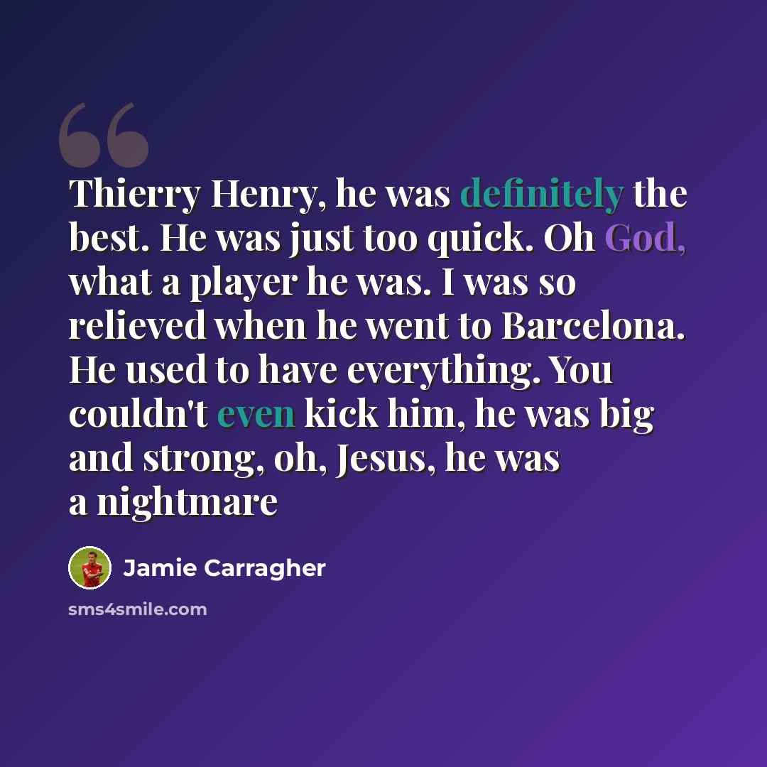 “Thierry Henry, he was definitely the best. He was just too quick. Oh God, what a player he was. I was so relieved when he went to Barcelona. He used to have everything. You couldn't even kick him, he was big and strong, oh, Jesus, he was a nightmare” quote by Jamie Carragher