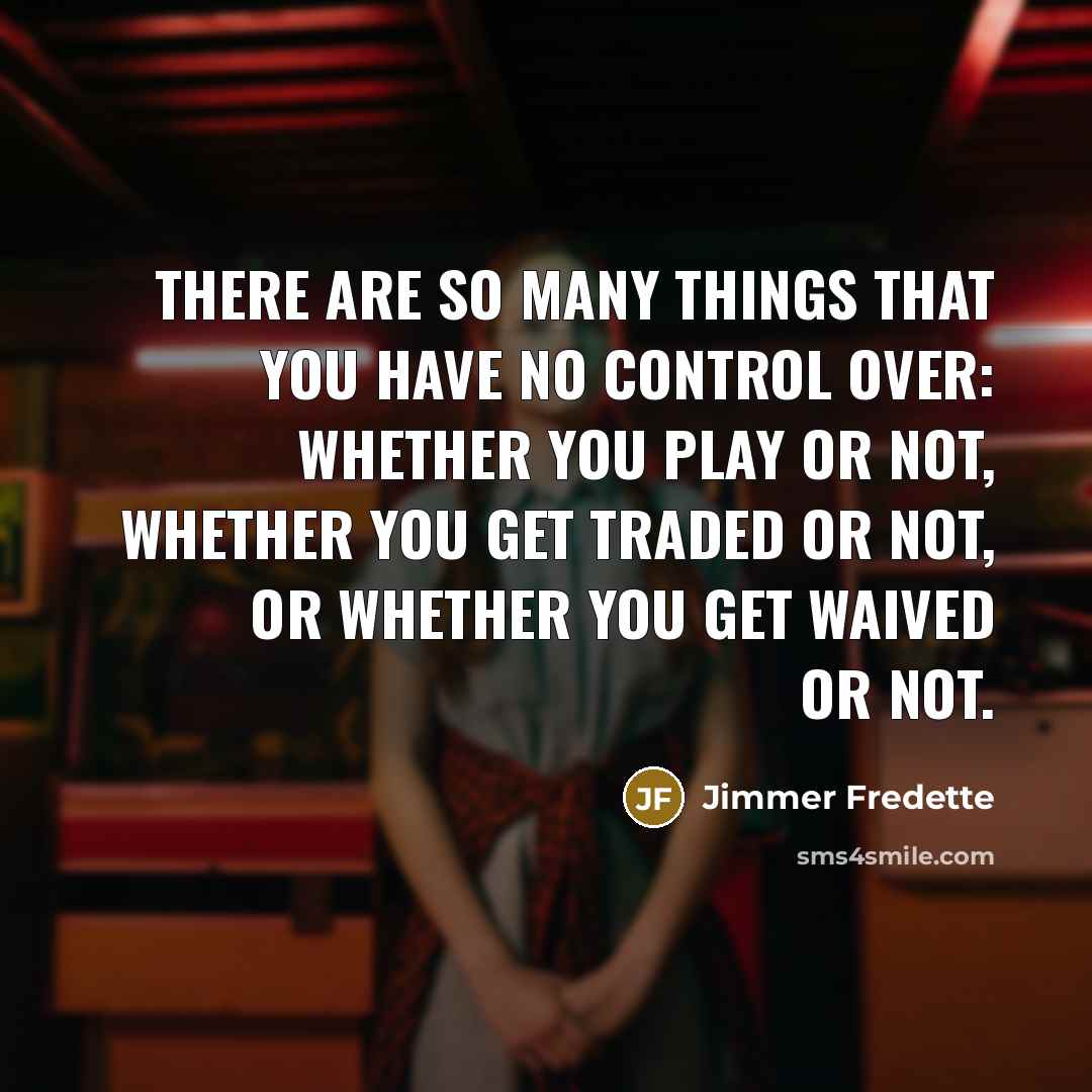 “There are so many things that you have no control over: whether you play or not, whether you get traded or not, or whether you get waived or not.” quote by Jimmer Fredette