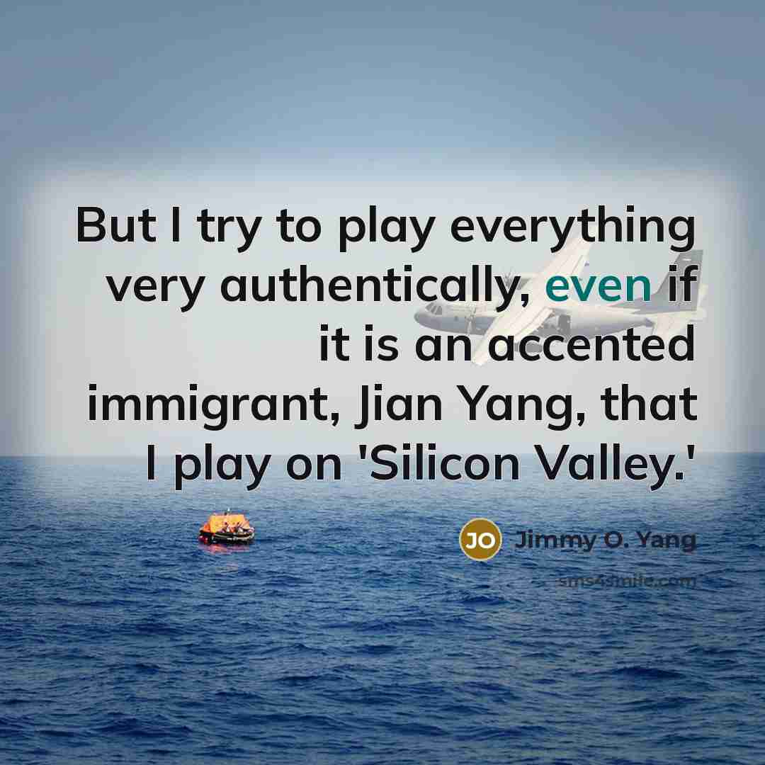 “But I try to play everything very authentically, even if it is an accented immigrant, Jian Yang, that I play on 'Silicon Valley.'” quote by Jimmy O. Yang