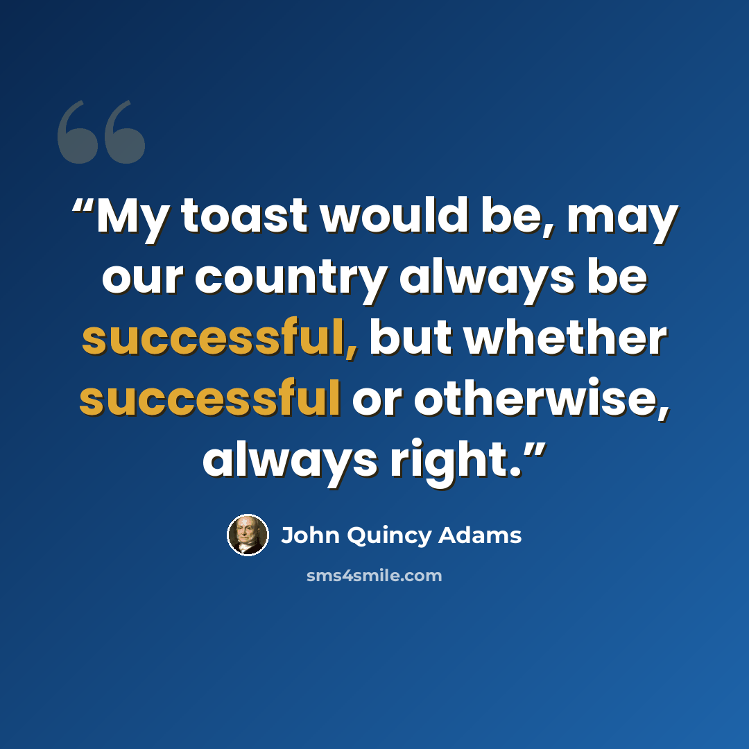 “My toast would be, may our country always be successful, but whether successful or otherwise, always right.” quote by John Quincy Adams