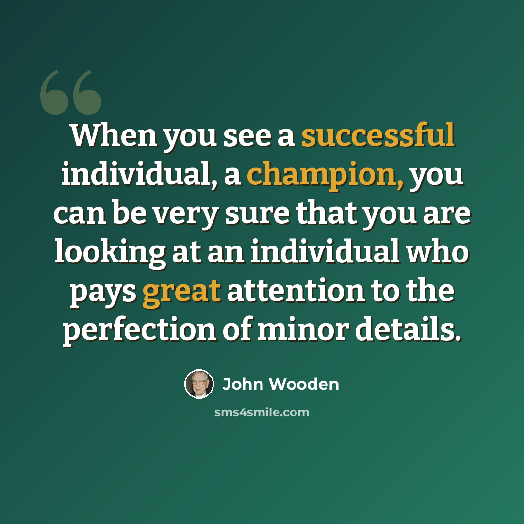 “When you see a successful individual, a champion, you can be very sure that you are looking at an individual who pays great attention to the perfection of minor details.” quote by John Wooden
