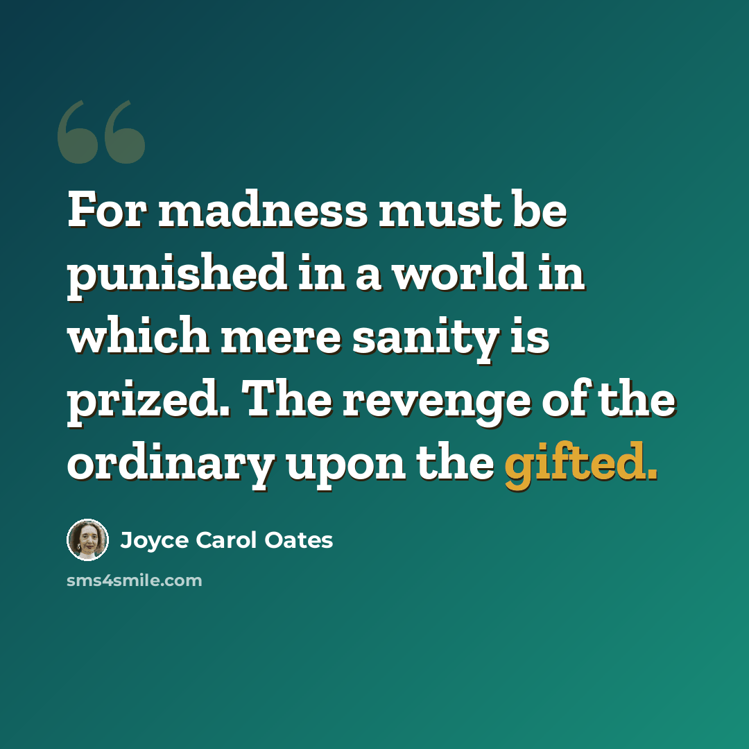 “For madness must be punished in a world in which mere sanity is prized. The revenge of the ordinary upon the gifted.” quote by Joyce Carol Oates