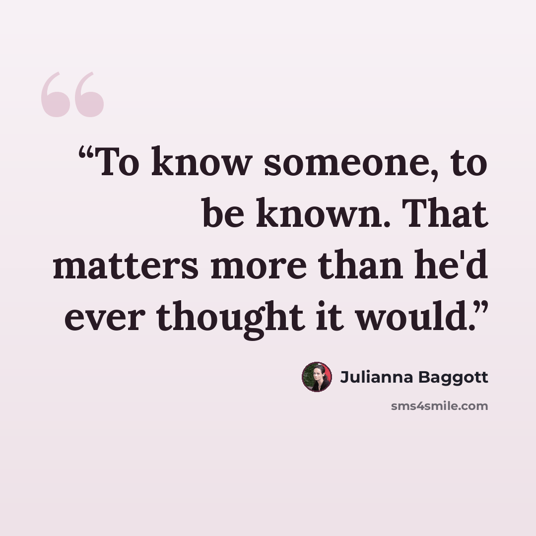 “To know someone, to be known. That matters more than he'd ever thought it would.” quote by Julianna Baggott