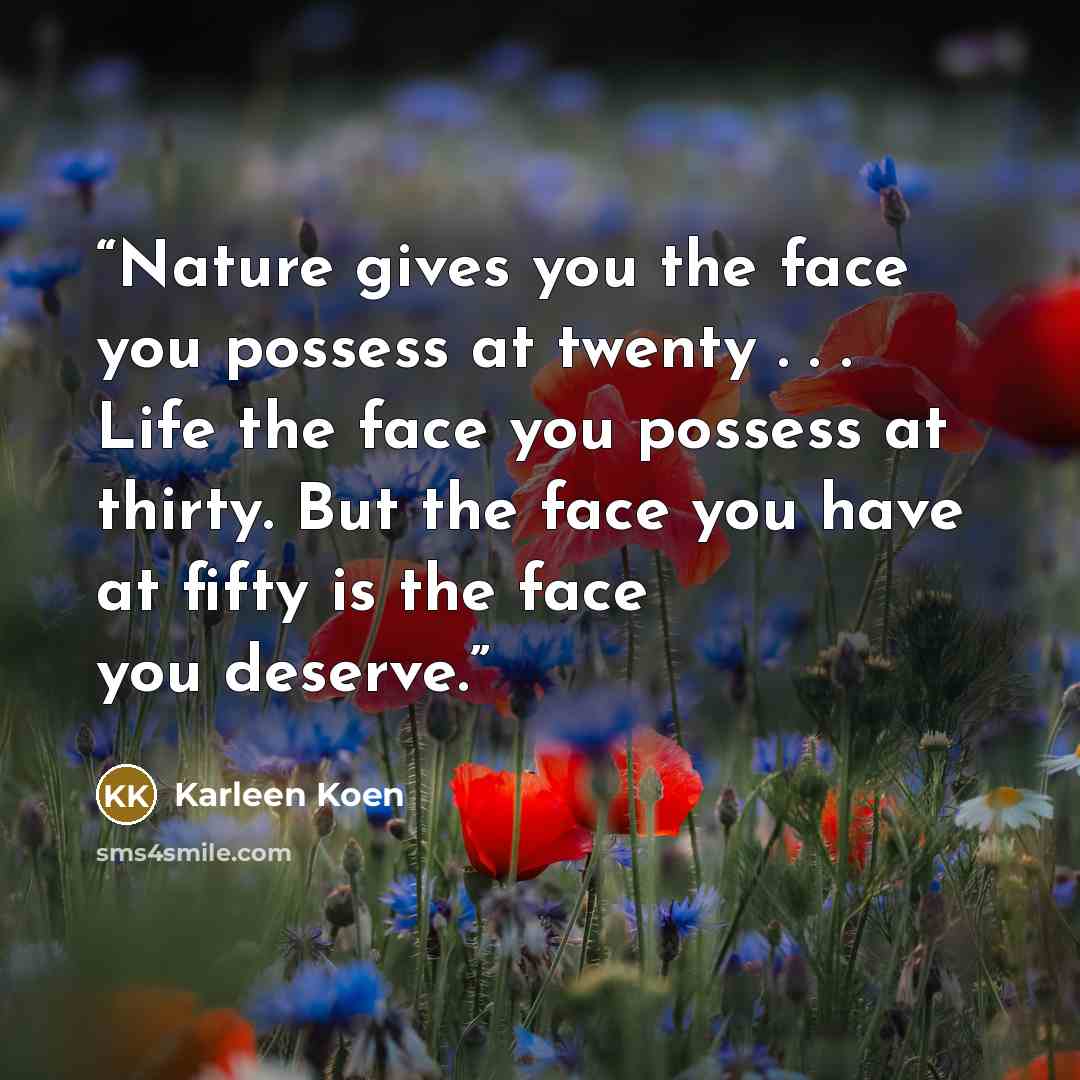 “Nature gives you the face you possess at twenty . . . Life the face you possess at thirty. But the face you have at fifty is the face you deserve.” quote by Karleen Koen