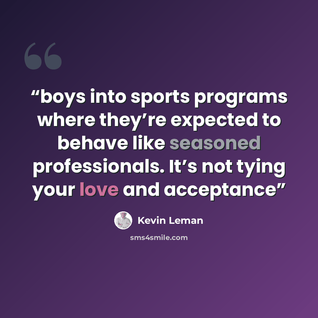 “boys into sports programs where they’re expected to behave like seasoned professionals. It’s not tying your love and acceptance” quote by Kevin Leman
