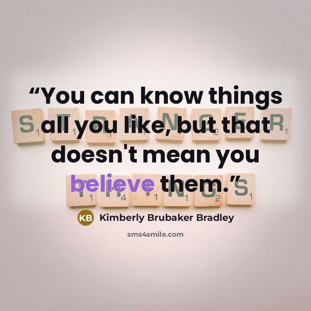 “You can know things all you like, but that doesn't mean you believe them.” quote by Kimberly Brubaker Bradley