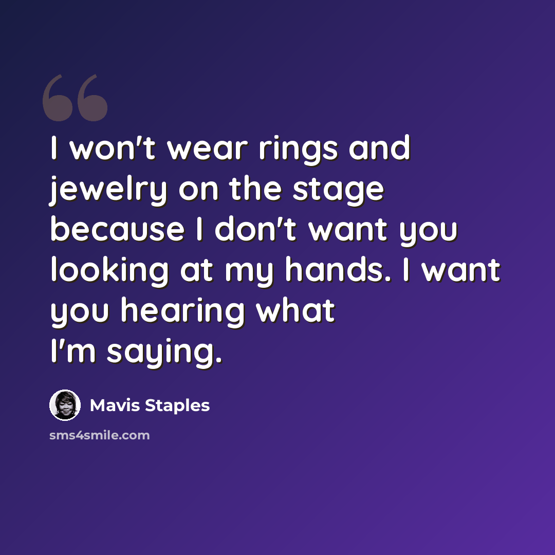 “I won't wear rings and jewelry on the stage because I don't want you looking at my hands. I want you hearing what I'm saying.” quote by Mavis Staples