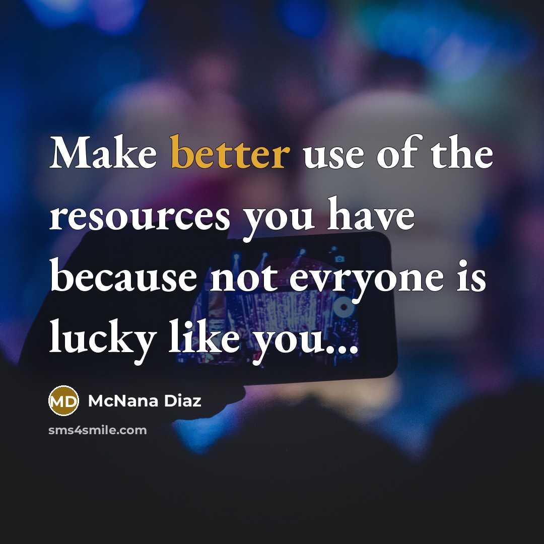 “Make better use of the resources you have because not evryone is lucky like you...” quote by McNana Diaz