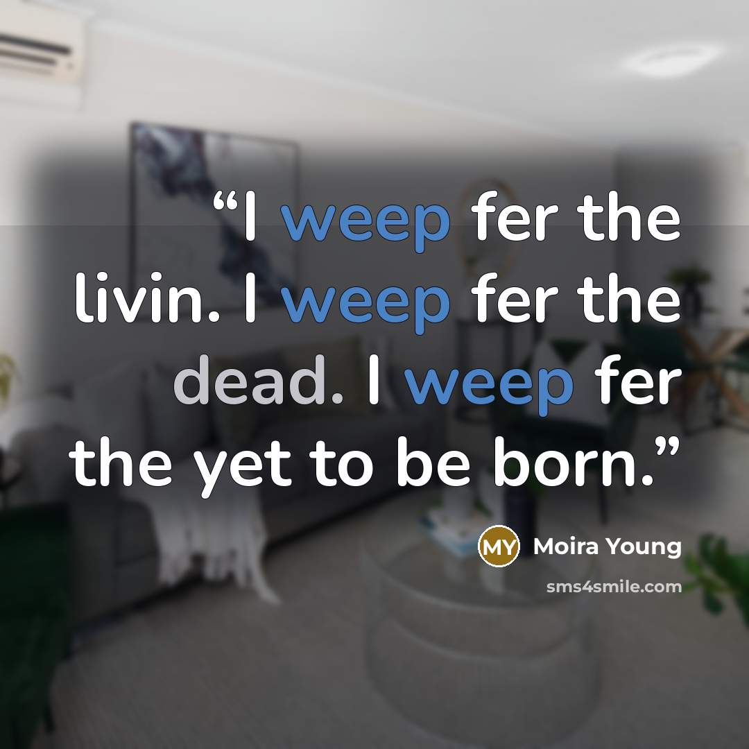 “I weep fer the livin. I weep fer the dead. I weep fer the yet to be born.” quote by Moira Young