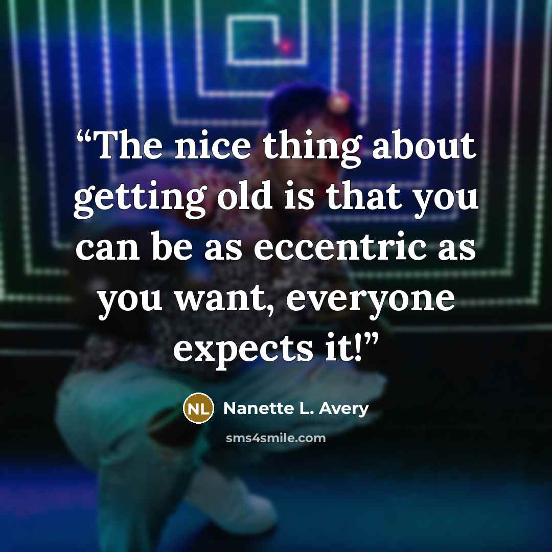 “The nice thing about getting old is that you can be as eccentric as you want, everyone expects it!” quote by Nanette L. Avery