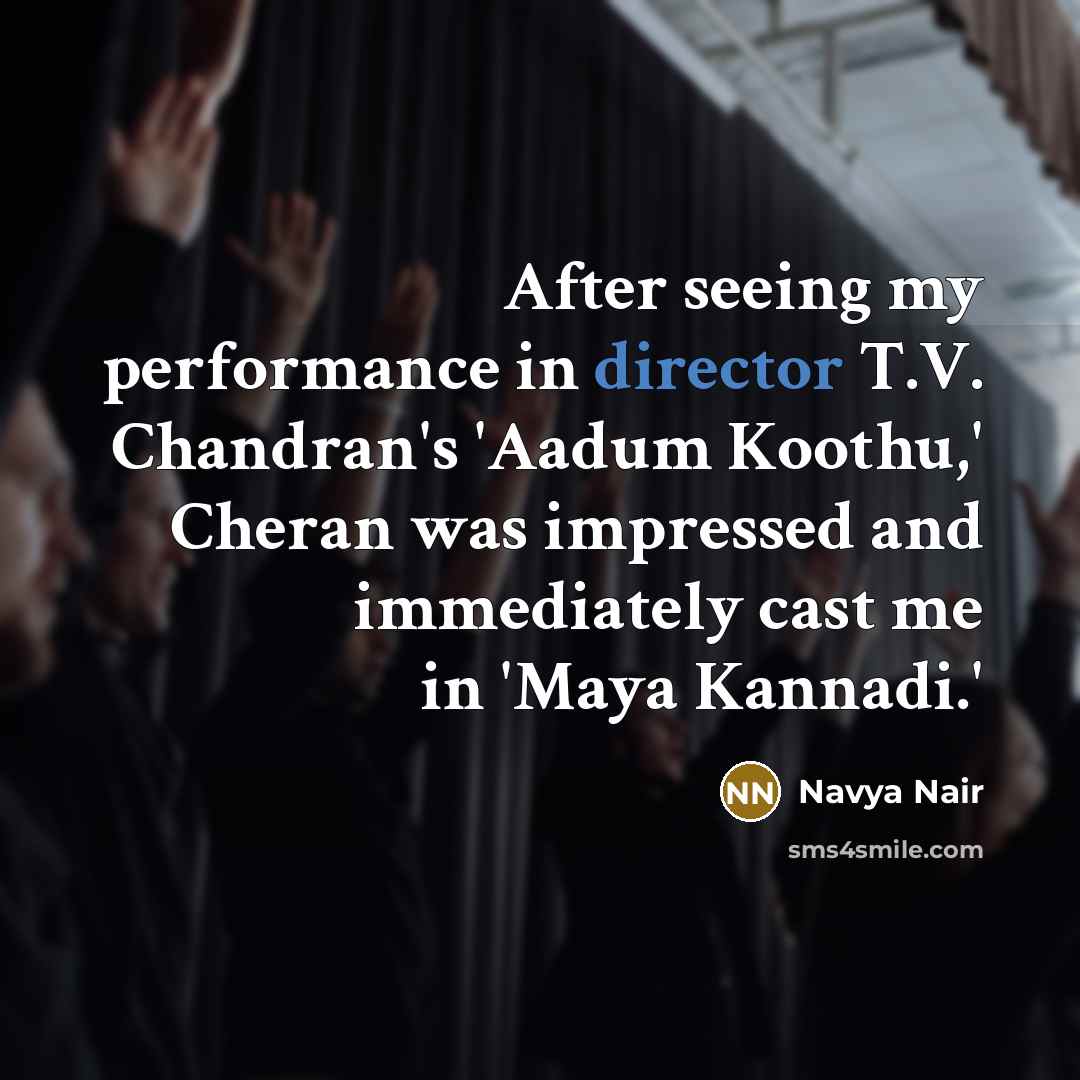 “After seeing my performance in director T.V. Chandran's 'Aadum Koothu,' Cheran was impressed and immediately cast me in 'Maya Kannadi.'” quote by Navya Nair