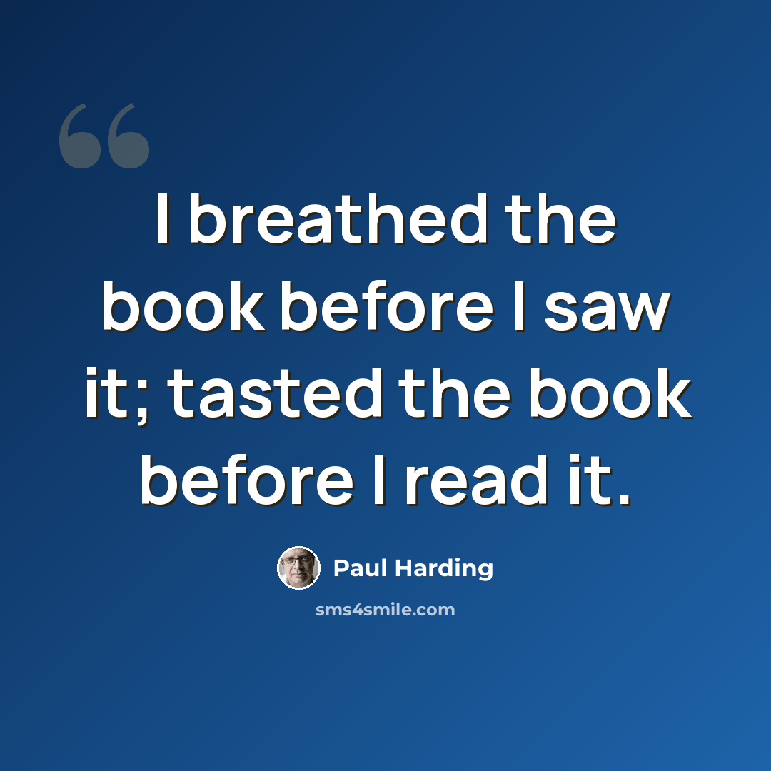 “I breathed the book before I saw it; tasted the book before I read it.” quote by Paul Harding