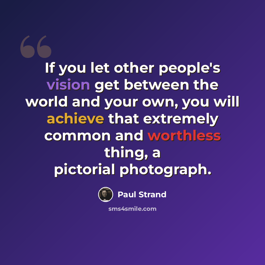 “If you let other people's vision get between the world and your own, you will achieve that extremely common and worthless thing, a pictorial photograph.” quote by Paul Strand