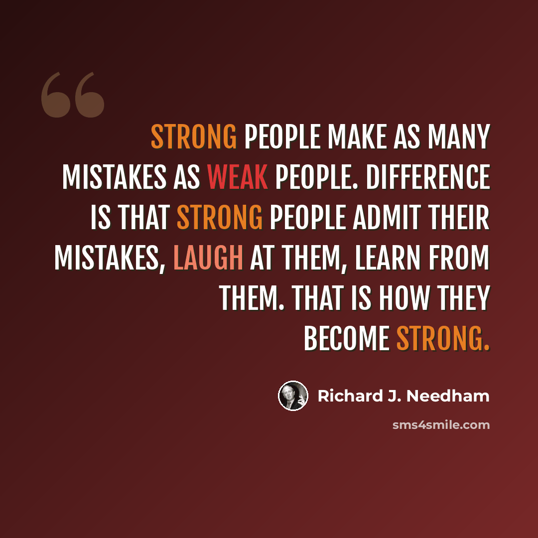 “Strong people make as many mistakes as weak people. Difference is that strong people admit their mistakes, laugh at them, learn from them. That is how they become strong.” quote by Richard J. Needham