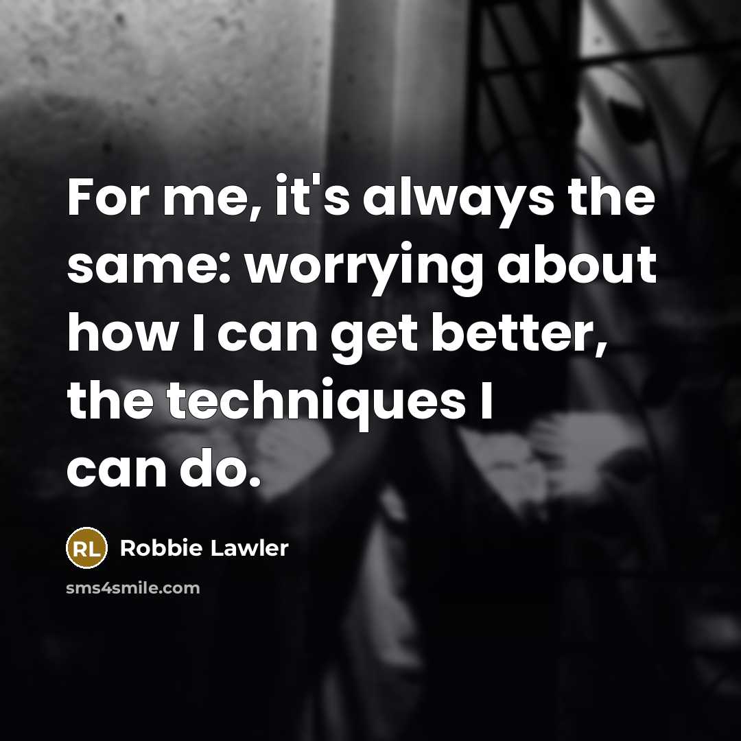 “For me, it's always the same: worrying about how I can get better, the techniques I can do.” quote by Robbie Lawler