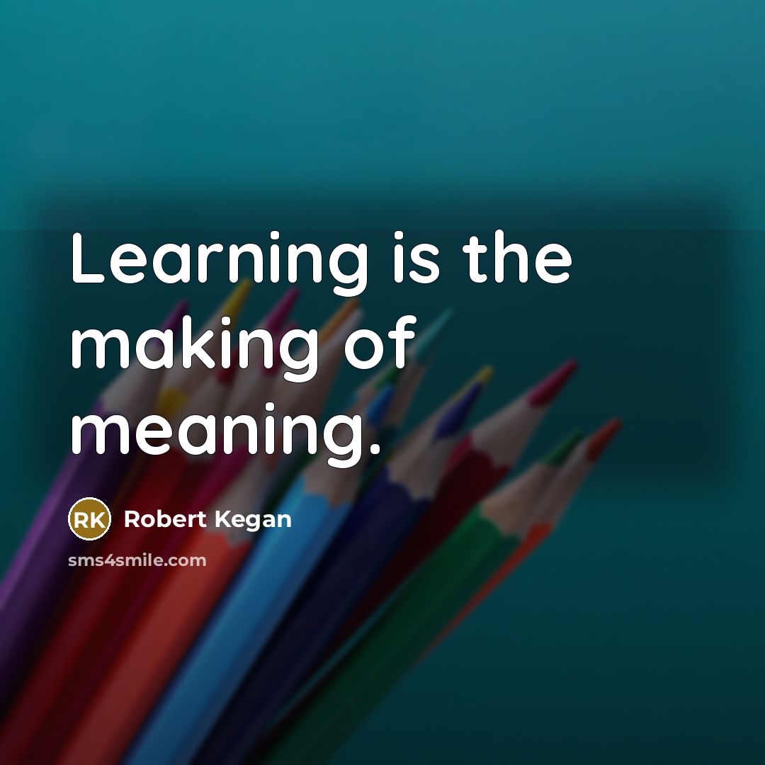 “Learning is the making of meaning.” quote by Robert Kegan