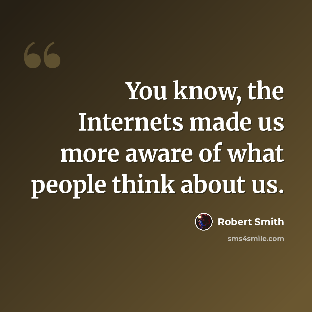 “You know, the Internets made us more aware of what people think about us.” quote by Robert Smith