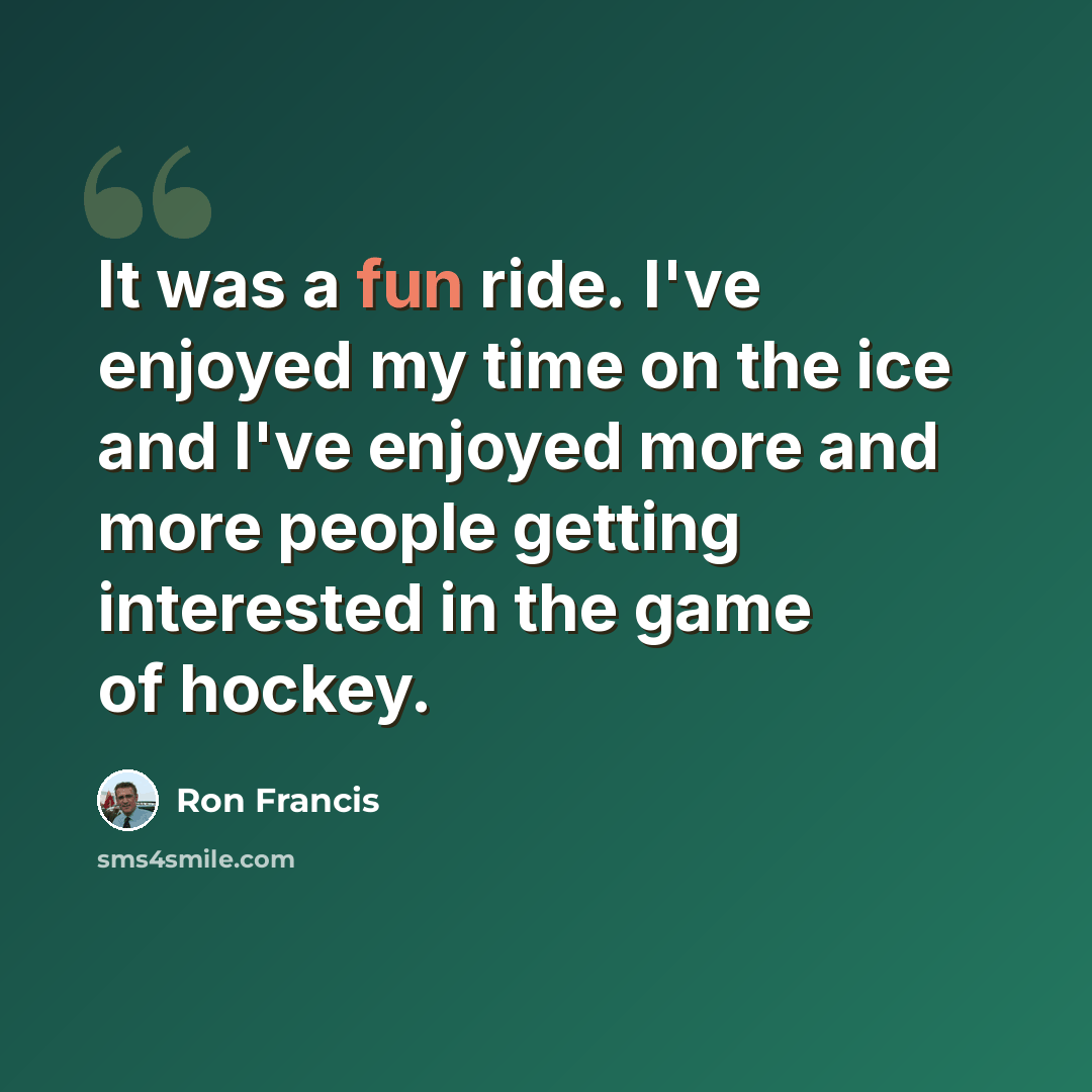 “It was a fun ride. I've enjoyed my time on the ice and I've enjoyed more and more people getting interested in the game of hockey.” quote by Ron Francis