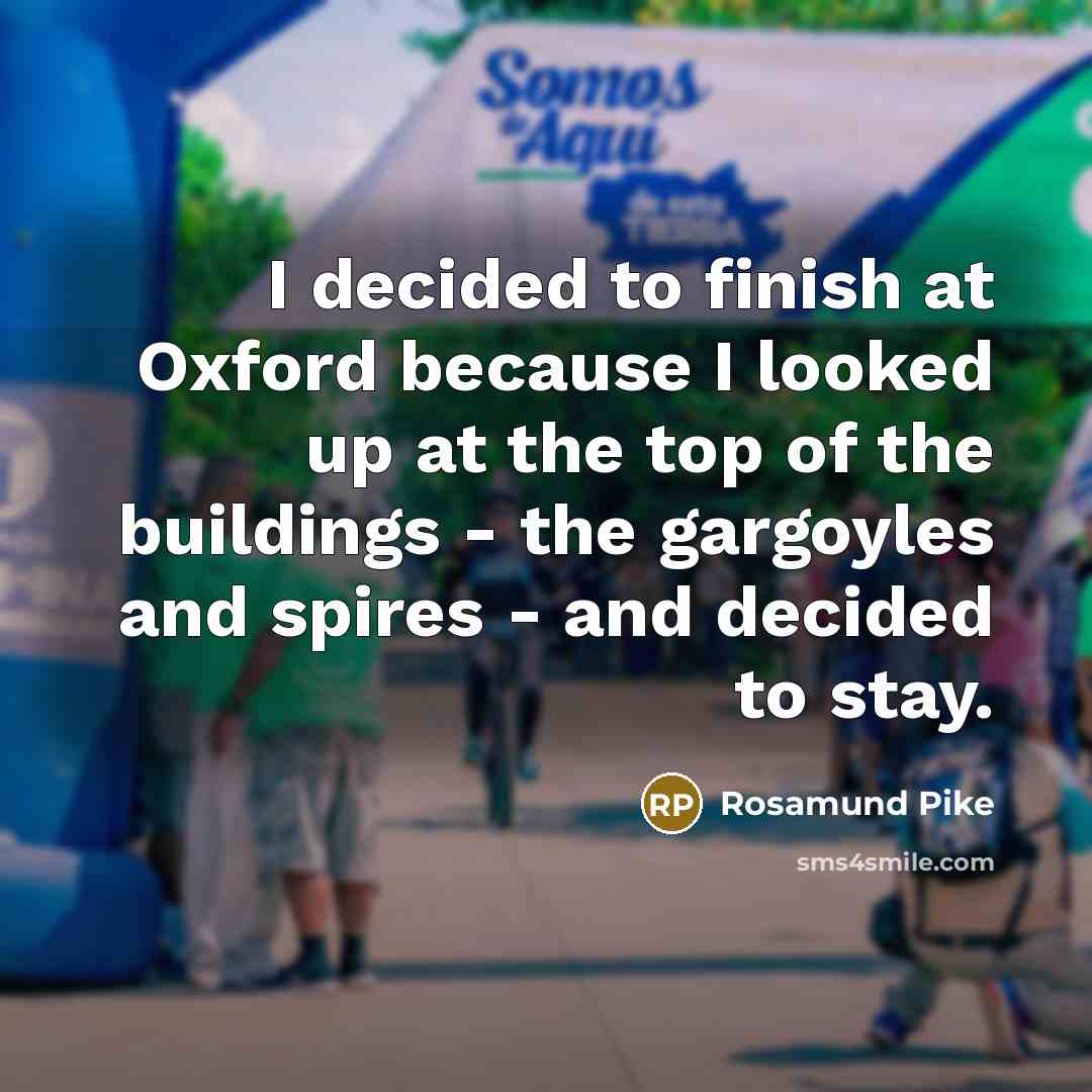 “I decided to finish at Oxford because I looked up at the top of the buildings - the gargoyles and spires - and decided to stay.” quote by Rosamund Pike
