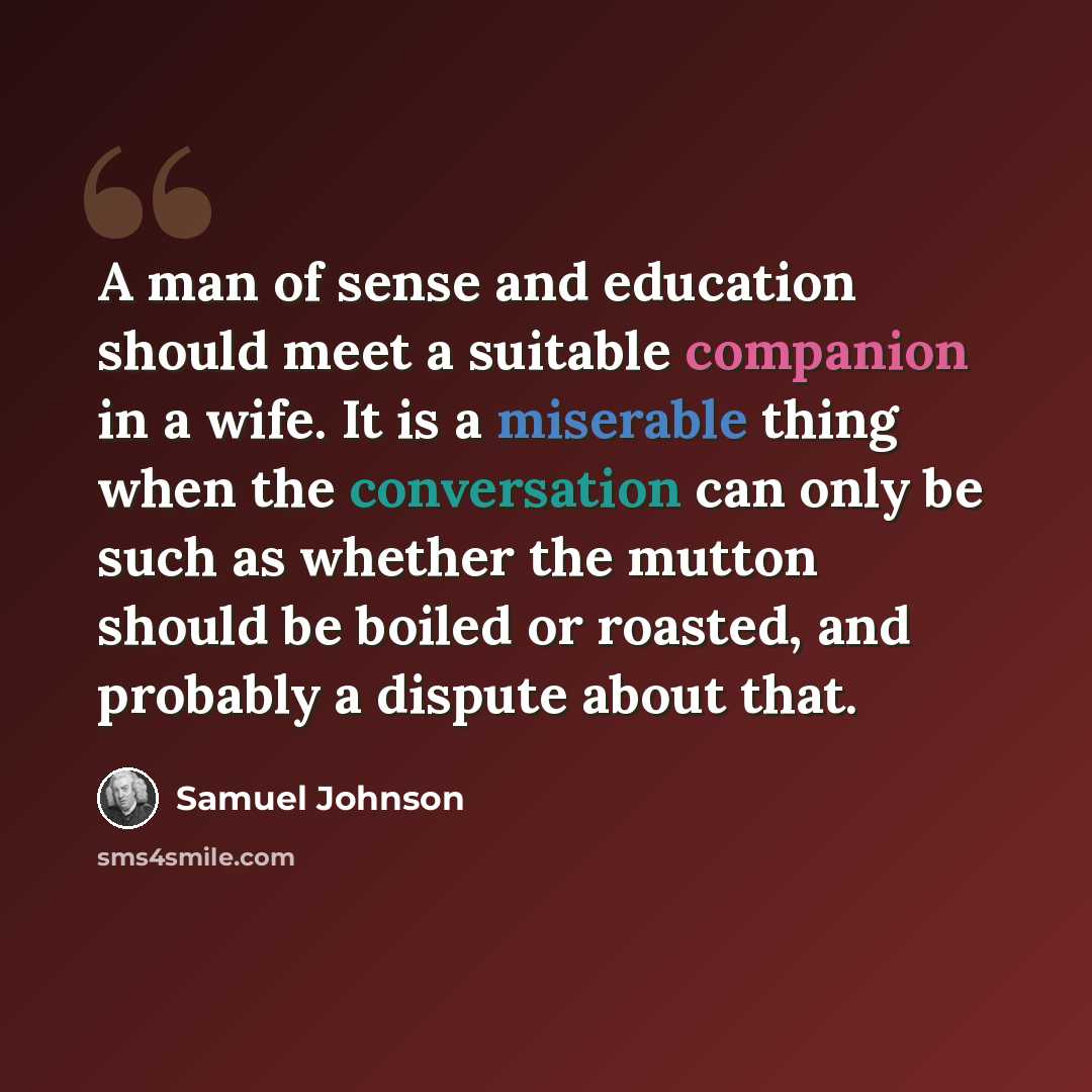 “A man of sense and education should meet a suitable companion in a wife. It is a miserable thing when the conversation can only be such as whether the mutton should be boiled or roasted, and probably a dispute about that.” quote by Samuel Johnson