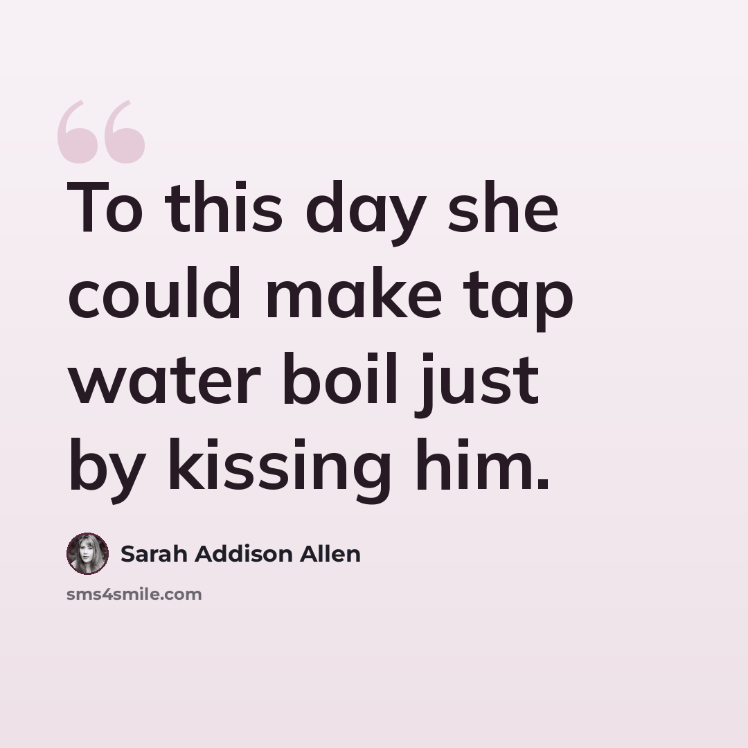 “To this day she could make tap water boil just by kissing him.” quote by Sarah Addison Allen
