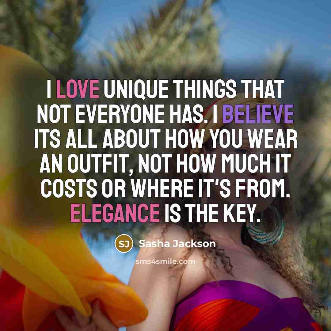“I love unique things that not everyone has. I believe its all about how you wear an outfit, not how much it costs or where it's from. Elegance is the key.” quote by Sasha Jackson